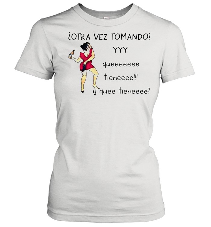 Otra vez tomando yyy queeeeeee tieneeee y quee tieneeee shirt Classic Women's T-shirt