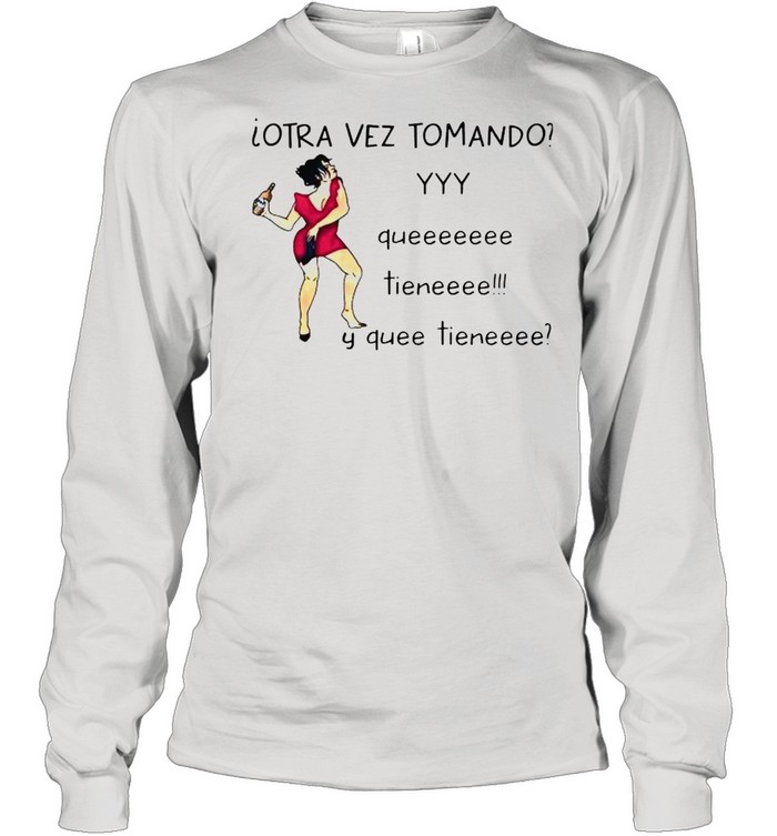 Otra vez tomando yyy queeeeeee tieneeee y quee tieneeee shirt Long Sleeved T-shirt