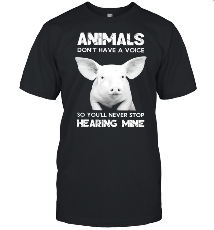 Pig animals dont have a voice so youll never stop hearing mine shirt