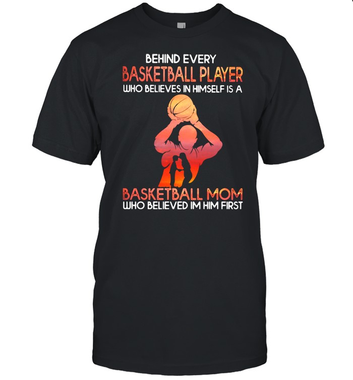 Behind Basketball Player Who Believes In Himself Is A Basketball Mom Who Believes In Him First Shirts