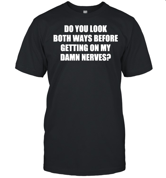 Do You Look Both Ways Before Getting On My Damn Nerves Shirts