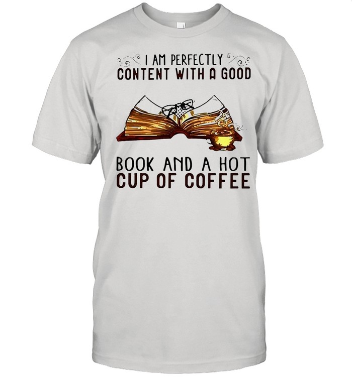 I am perfectly content with a good book and a hot cup of coffee shirts