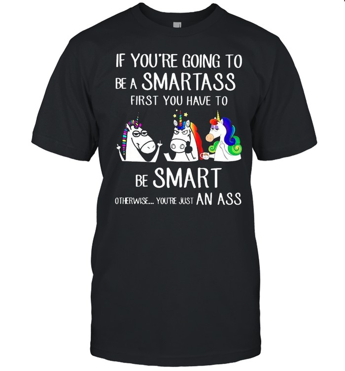 If youre going to be a smartass first you have to be smart shirt
