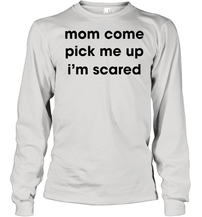 Mom come pick me up I’m scared shirt Long Sleeved T-shirt
