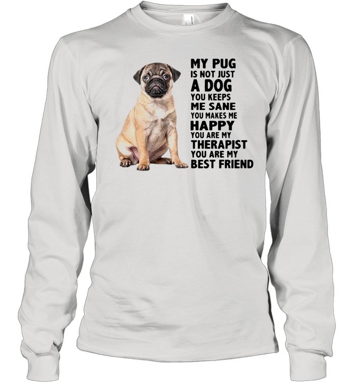 My Pug Is Not Just A Dog You Keeps Me Sane You Makes Me Happy You Are My Therapist shirt Long Sleeved T-shirt