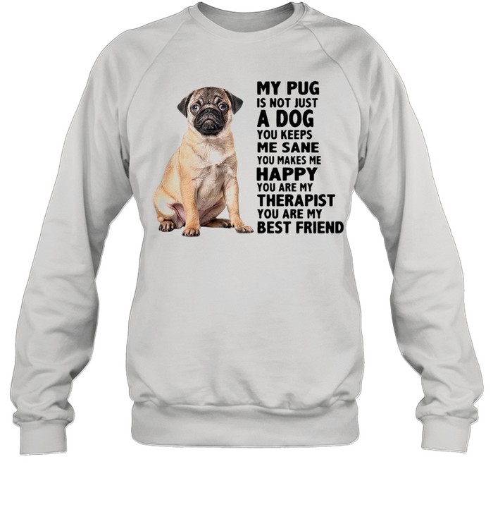 My Pug Is Not Just A Dog You Keeps Me Sane You Makes Me Happy You Are My Therapist shirt Unisex Sweatshirt