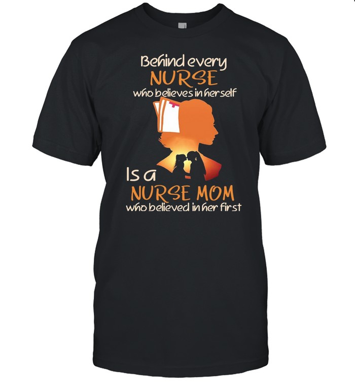 Behind Every Nurse Who Believes In Her Self Is A Nurse Mom Who Believed In Her First T-shirts