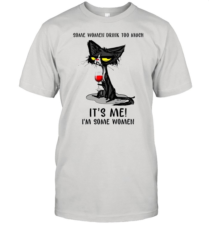 Black Cat Drinking Wine Some Women Drink Too Much Its’s Me Is’m Some Women shirts