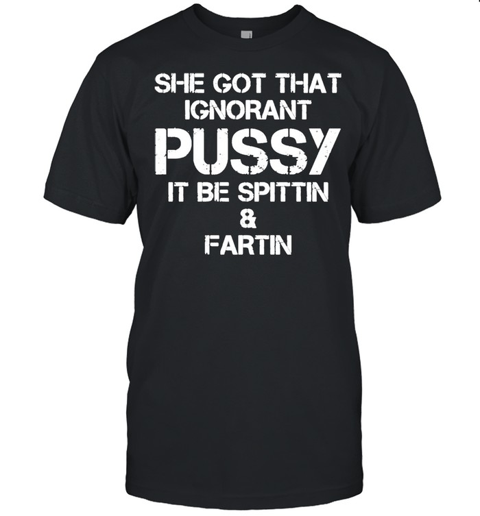 She Got That Ignorant Pussy It Be Spittin And Fartin Shirts