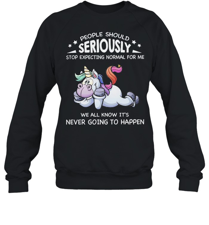 Unicorn people should seriously stop expecting normal for me we all know its never going to happen shirt Unisex Sweatshirt