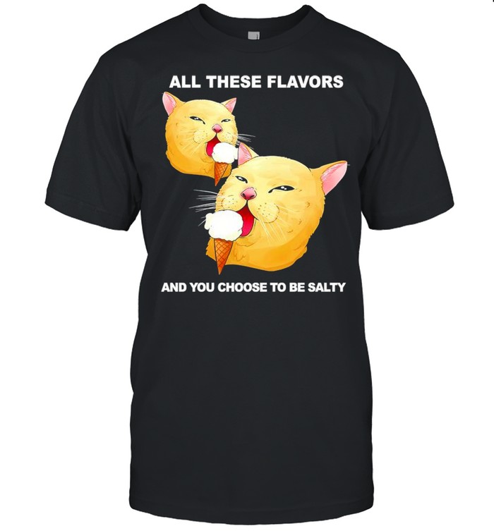 All these flavors and you choose to be salty shirt