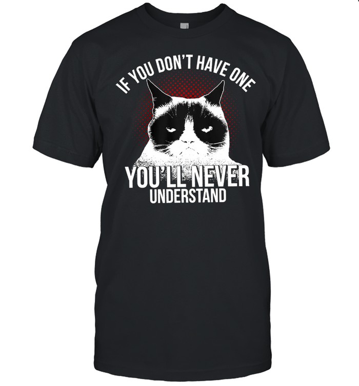 Cat If You dont have one Youll never Understand shirt