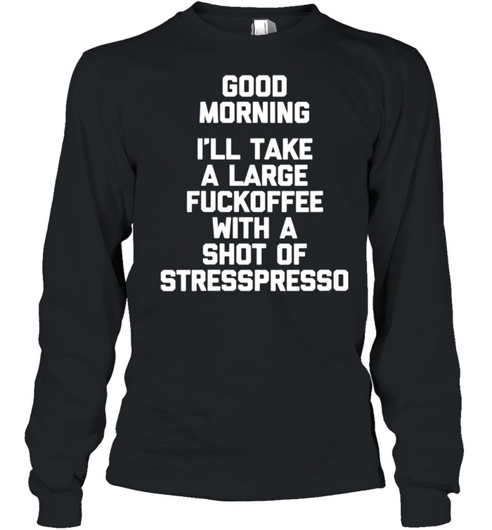 Good Morning Ill Take A Large Fuckoffee With A Shot Of Stresspresso shirt Long Sleeved T-shirt