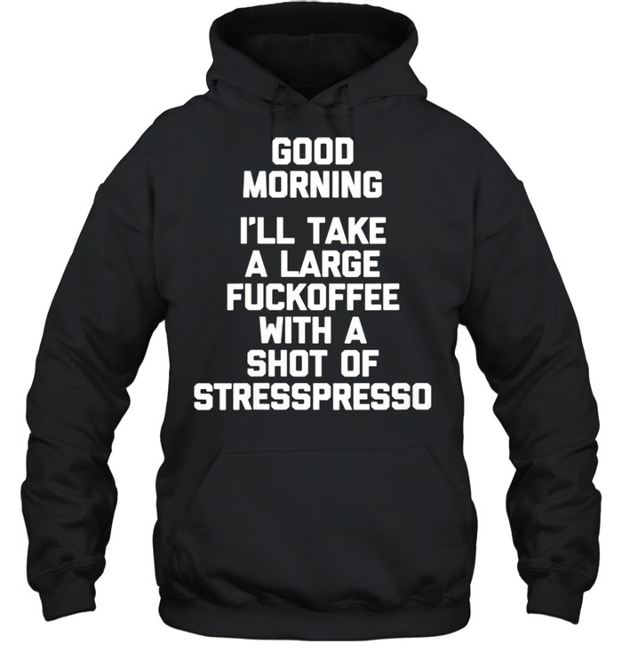 Good Morning Ill Take A Large Fuckoffee With A Shot Of Stresspresso shirt Unisex Hoodie