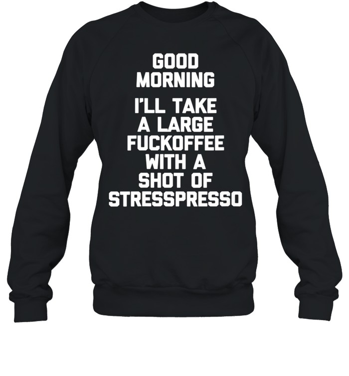 Good Morning Ill Take A Large Fuckoffee With A Shot Of Stresspresso shirt Unisex Sweatshirt