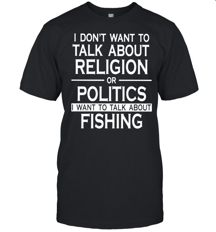 I don’t want to talk about religion or politics I want to talk about fishing shirt