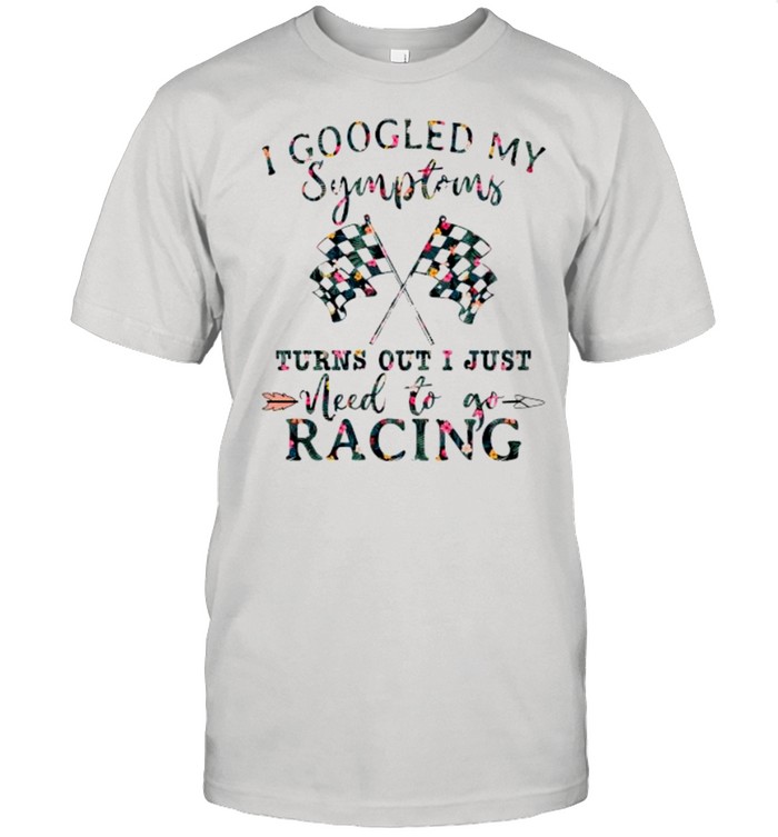 I googled my symptoms turns out I just need to go racing flower shirt