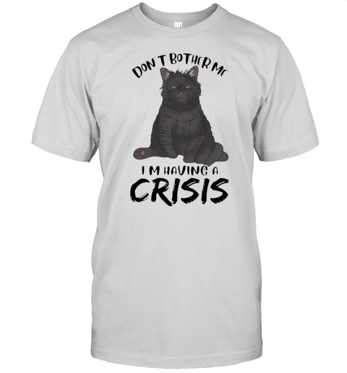 Black Cat Dons’t Bother Me Is’m having a crisis Shirts