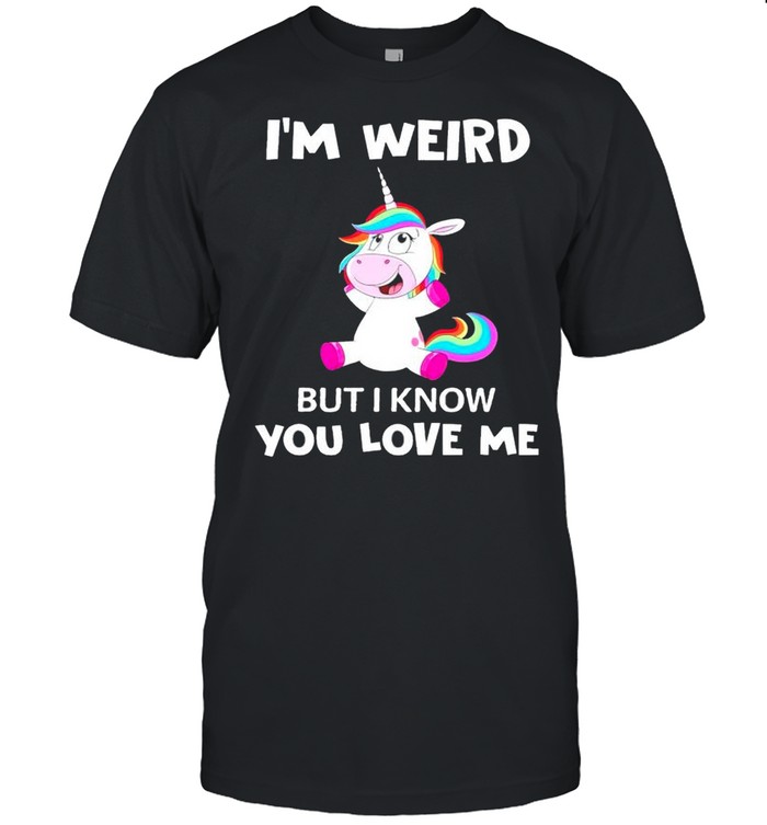 Im weird but I know you love me shirt
