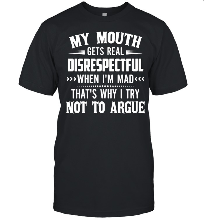 My mouth gets real disrespectful when Im mad thats why I try not to argue shirts