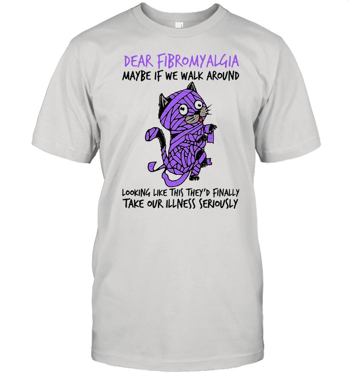 Cat Dear Fibromyalgia Maybe If We Walk Around Looking Like This Theys'd Finally Take Our Illness Seriously Shirts