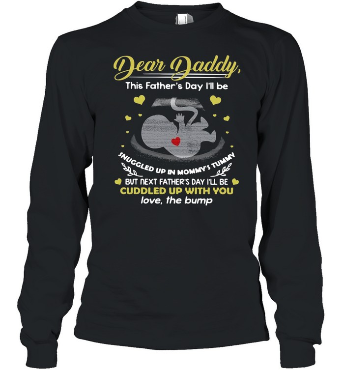 Dear Daddy This Father’s Day I’ll Be Snuggled Up In Mommy’s Tummy But Next Father’s Day I’ll Be Cuddled Up With You T-shirt Long Sleeved T-shirt