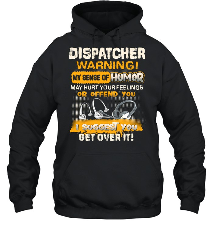 Dispatcher Warning My Sense Of Humor May Hurt Your Feelings Or Offend You I Suggest You Get Over It Unisex Hoodie