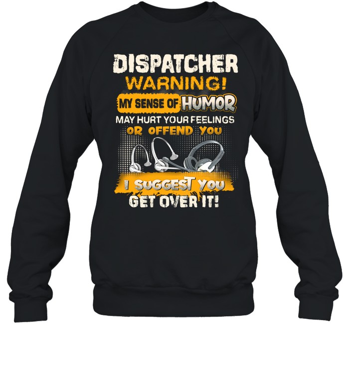 Dispatcher Warning My Sense Of Humor May Hurt Your Feelings Or Offend You I Suggest You Get Over It Unisex Sweatshirt