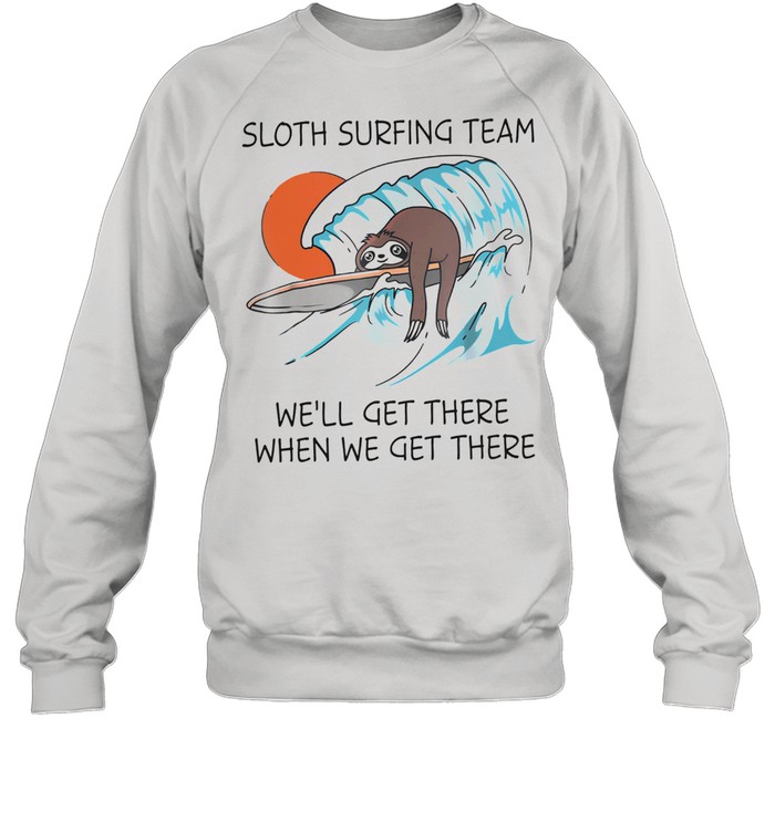 Sloth surfing team well get there when we get there shirt Unisex Sweatshirt
