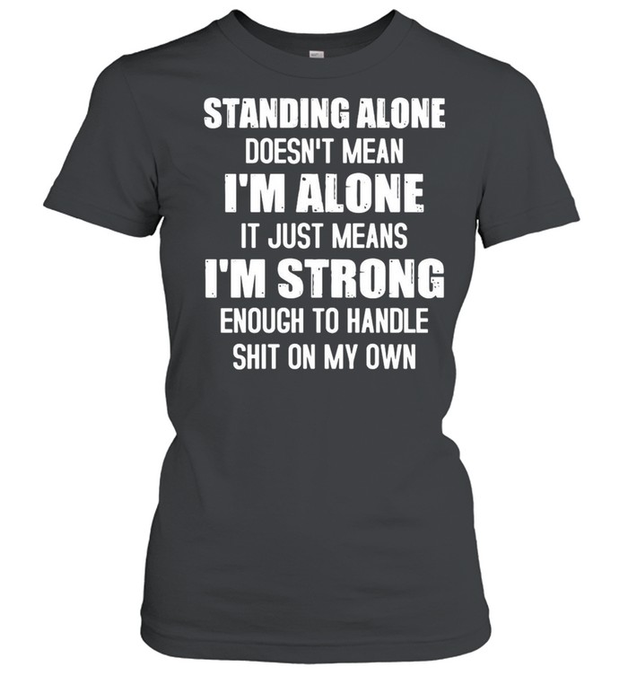 Standing alone doesnt mean Im alone it just means Im strong enough to handle shit on my own shirt Classic Women's T-shirt