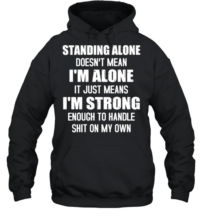 Standing alone doesnt mean Im alone it just means Im strong enough to handle shit on my own shirt Unisex Hoodie