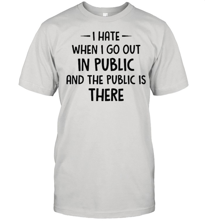 I hate when I go out in public and the public is there shirts