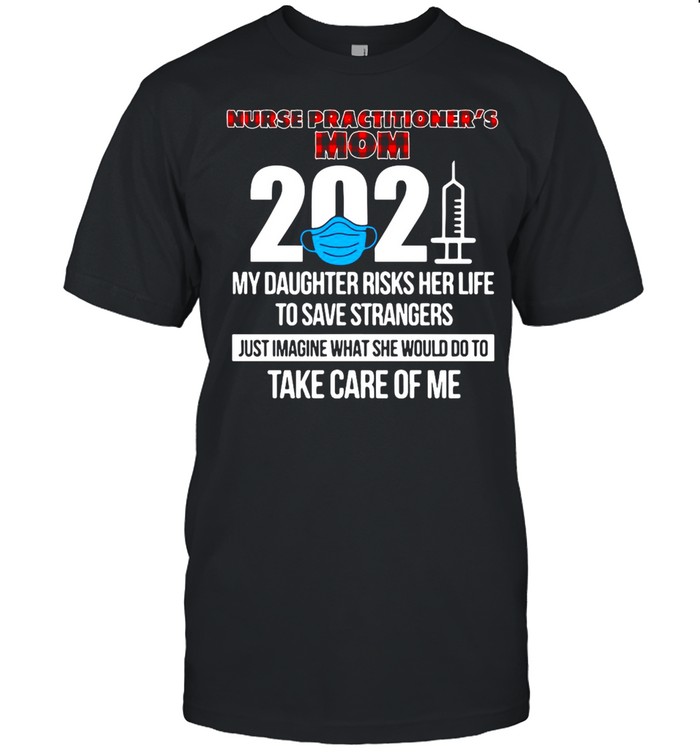 Nurse Practitioner’s Mom 2021 My Daughter Risks Her Life To Save Strangers Just Imagine What She Would Do To Take Care Of Me T-shirt
