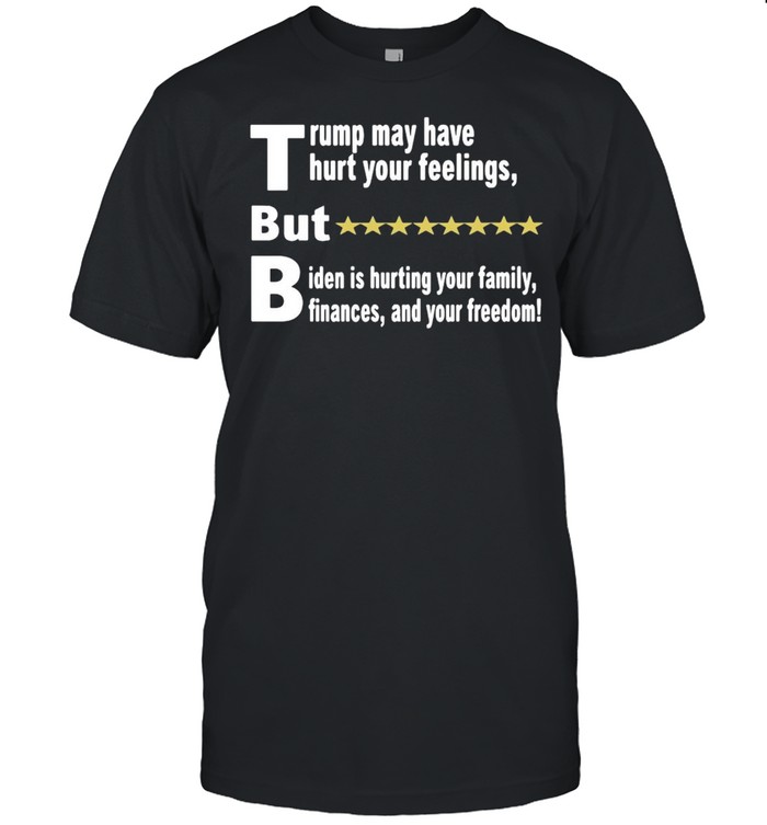 Trump May Have Hurt Your Feelings But Biden Is Hurting You Family shirts