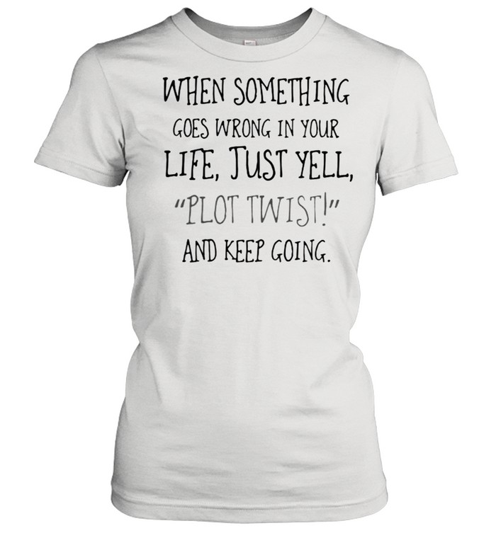 When Something Goes Wrong In Your Life Just yell Plot Twist And Keep Going shirt Classic Women's T-shirt