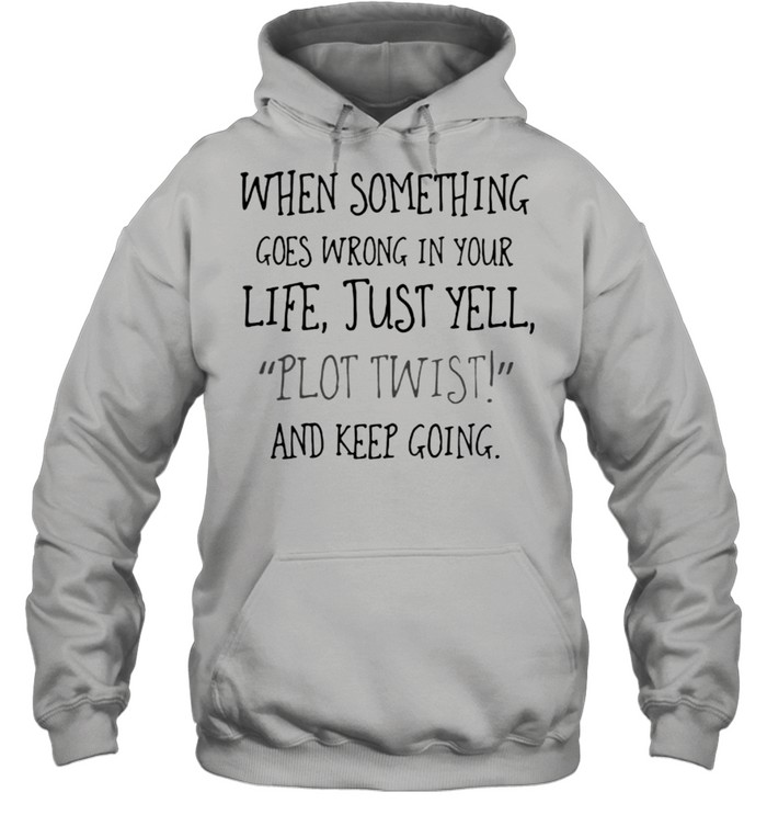 When Something Goes Wrong In Your Life Just yell Plot Twist And Keep Going shirt Unisex Hoodie