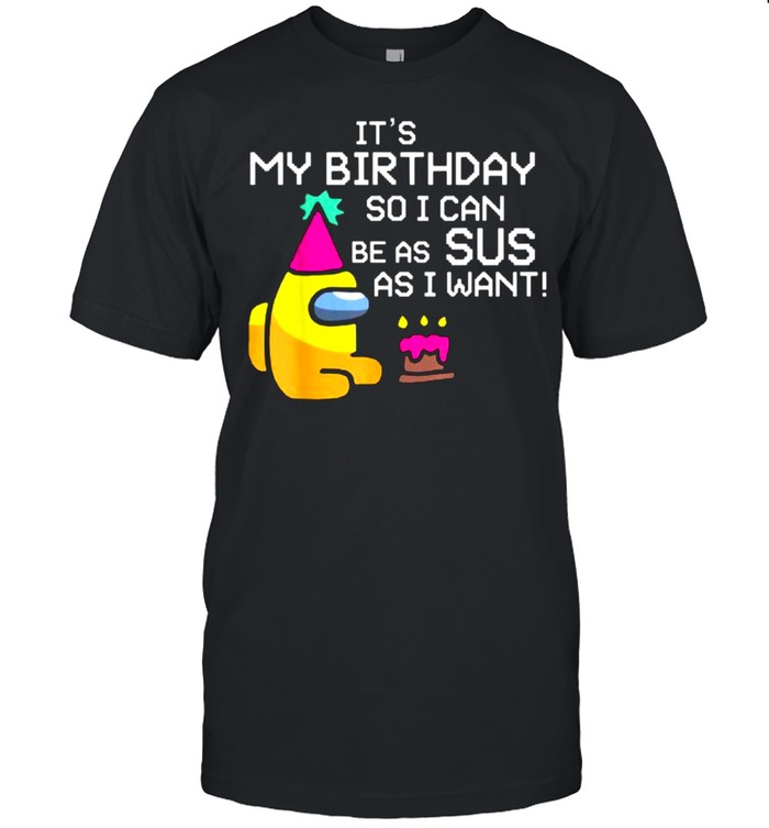 It’s My Birthday So I Can Be As Sus As I Want Among Us Funny Gamer Shirt