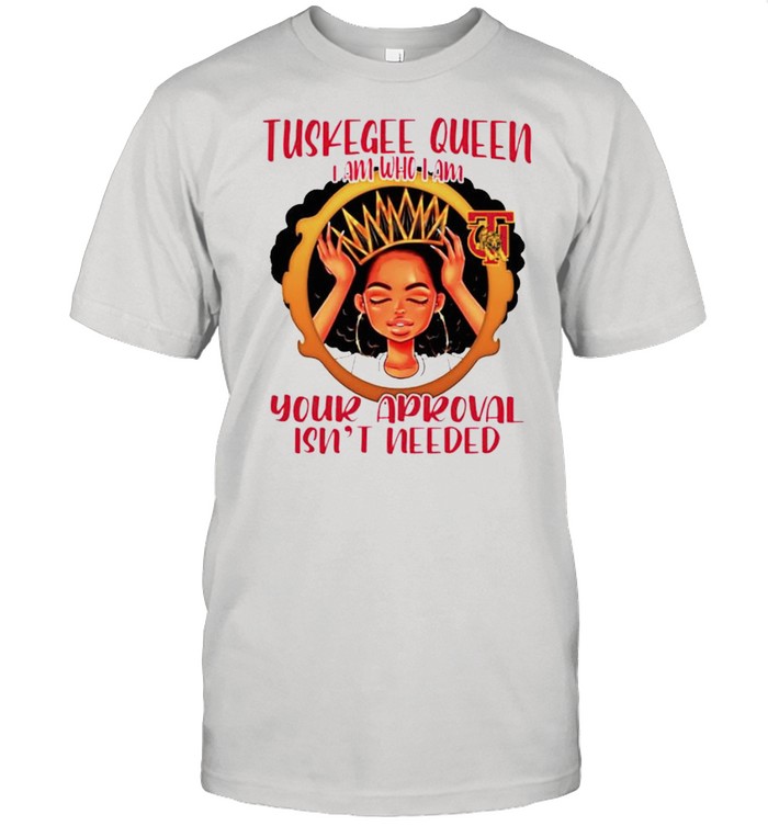 Tuskegee queen I am who I am your approval isnt needed shirt