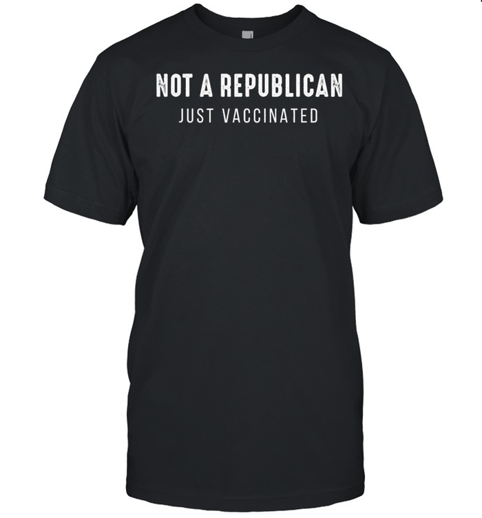 Not A Republican Just Vaccinated shirt