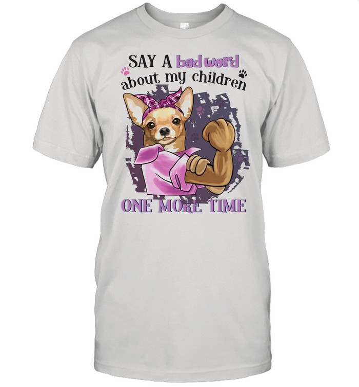 Chihuahua Say A Bad Word About My Children One More Time T-shirts