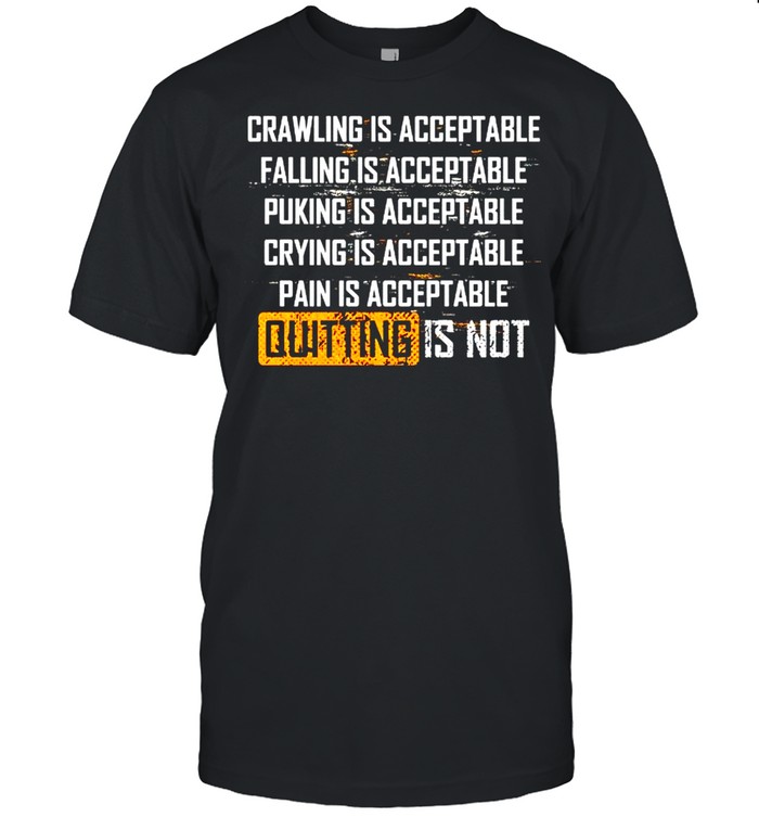 Crawling is acceptable falling is acceptable puking is acceptable quitting is not shirts