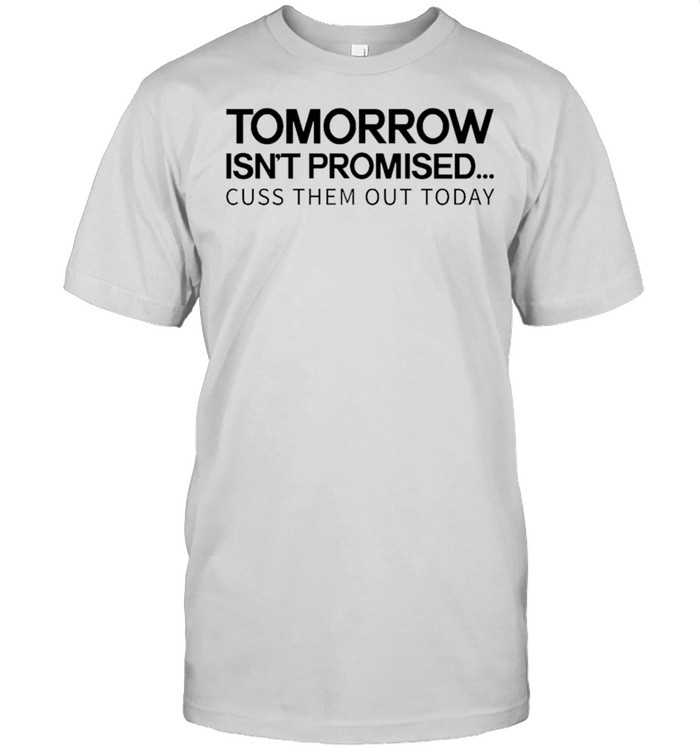 Tomorrow isns’t promised cuss them out today shirts