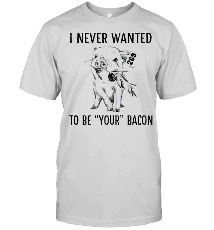 Pig I never wanted to be your bacon shirt