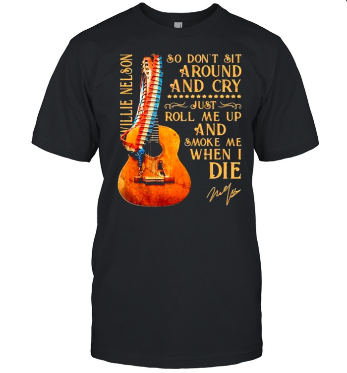 So Don’t Sit Around And Cry Just Roll Me Up And Smoke When I Die Willie Nelson Signature Guitar shirt Classic Men's T-shirt