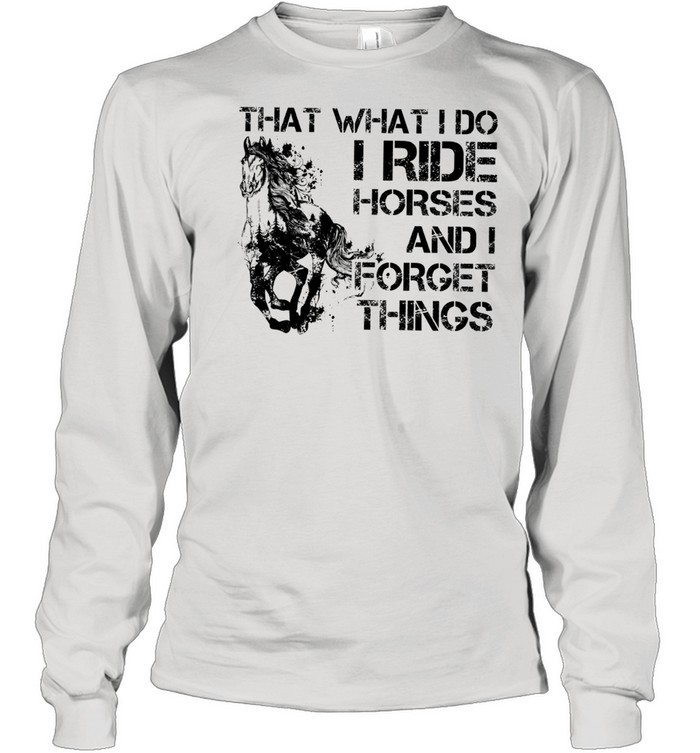 That what I do I ride Horse and I forget things shirt Long Sleeved T-shirt