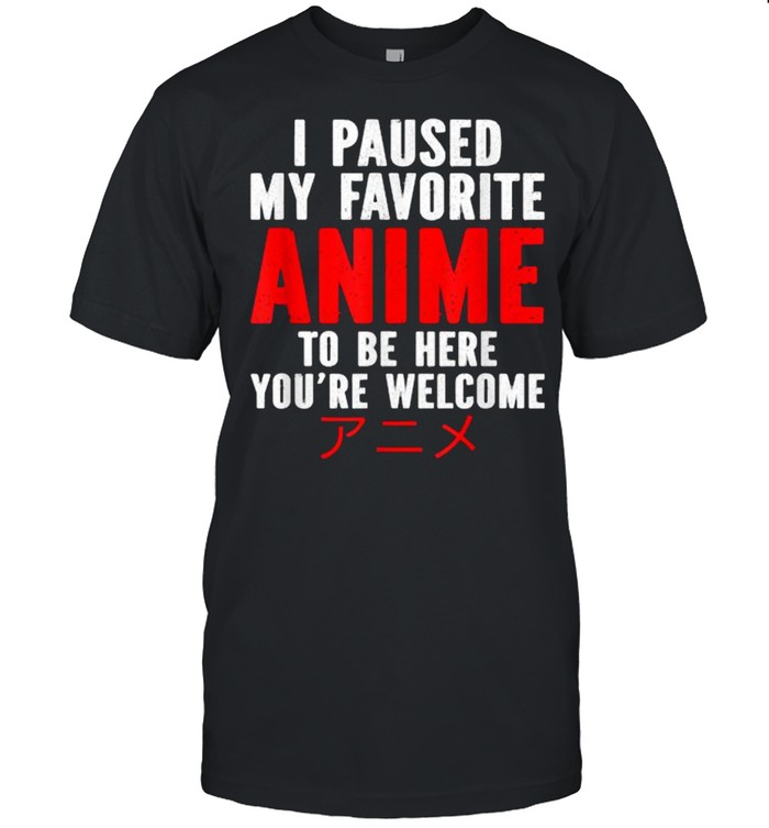 I Paused My Favorite Anime To Be Here You’re Welcome Shirt