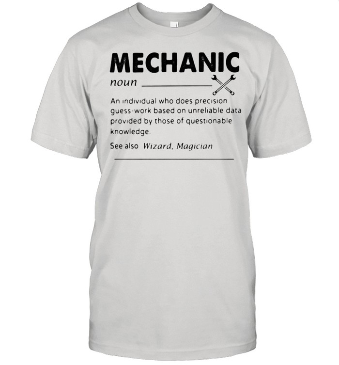 Mechanic An Individual Who Does Precision Guess Work Based On Unreliable Data Provided By those Of Questionable Knowledge Shirts