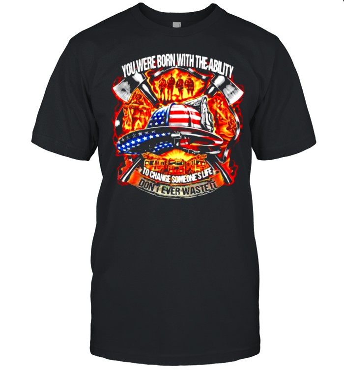 You Were Born With The Ability To Change Someone’s Life Don’t Ever Waste It Firefighter American Flag Shirt