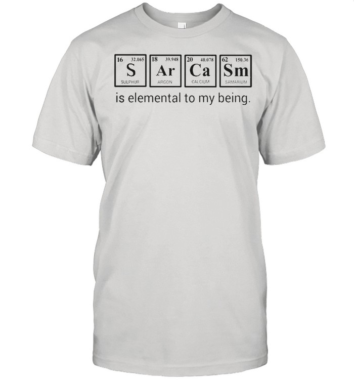 Sarcasm is elemental to my being shirts