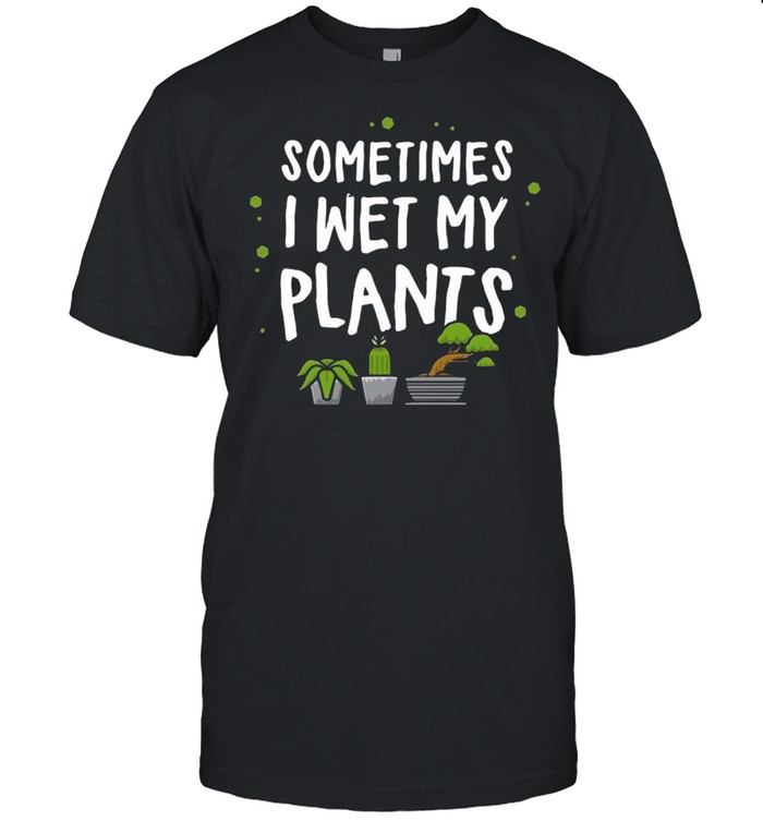 Sometimes I Wet My Plants shirt